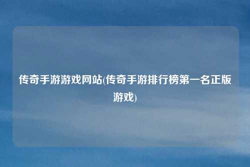 传奇手游游戏网站(传奇手游排行榜第一名正版游戏)