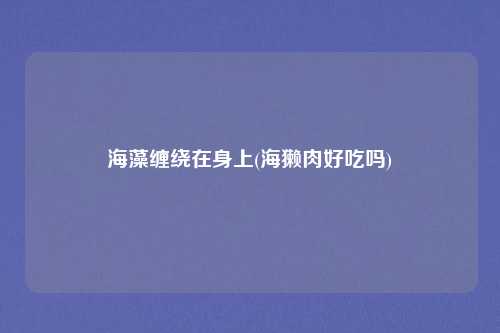 海藻缠绕在身上(海獭肉好吃吗)