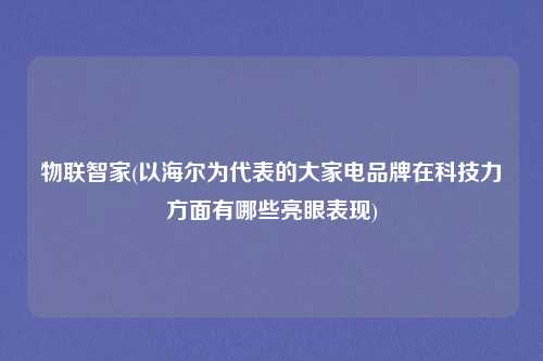 物联智家(以海尔为代表的大家电品牌在科技力方面有哪些亮眼表现)