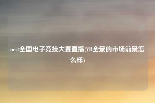 nest全国电子竞技大赛直播(VR全景的市场前景怎么样)