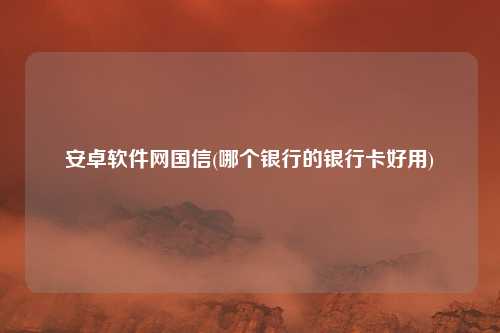 安卓软件网国信(哪个银行的银行卡好用)