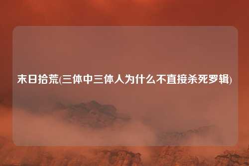 末日拾荒(三体中三体人为什么不直接杀死罗辑)