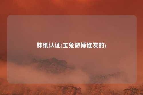 妹纸认证(玉兔微博谁发的)