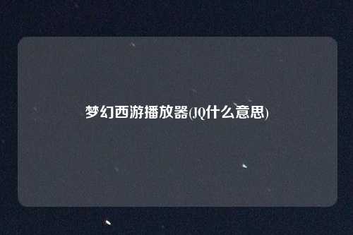 梦幻西游播放器(JQ什么意思)