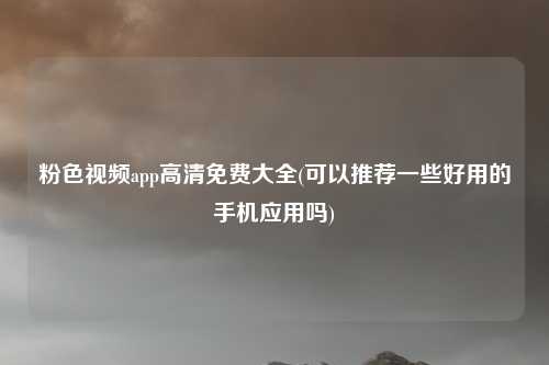 粉色视频app高清免费大全(可以推荐一些好用的手机应用吗)
