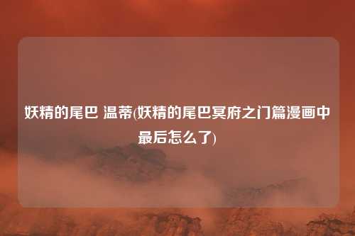 妖精的尾巴 温蒂(妖精的尾巴冥府之门篇漫画中最后怎么了)