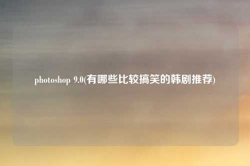 photoshop 9.0(有哪些比较搞笑的韩剧推荐)