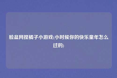 脸盆网捏橘子小游戏(小时候你的快乐童年怎么过的)