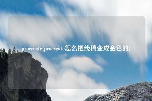 procreate(procreate怎么把线稿变成金色的)