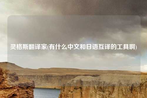 灵格斯翻译家(有什么中文和日语互译的工具啊)