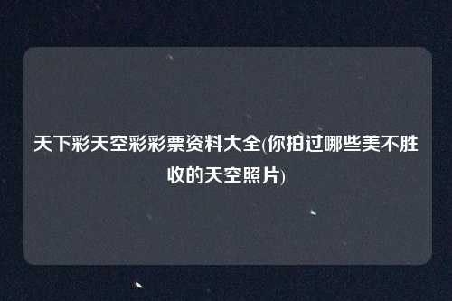 天下彩天空彩彩票资料大全(你拍过哪些美不胜收的天空照片)