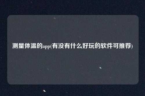 测量体温的app(有没有什么好玩的软件可推荐)