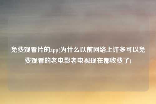 免费观看片的app(为什么以前网络上许多可以免费观看的老电影老电视现在都收费了)