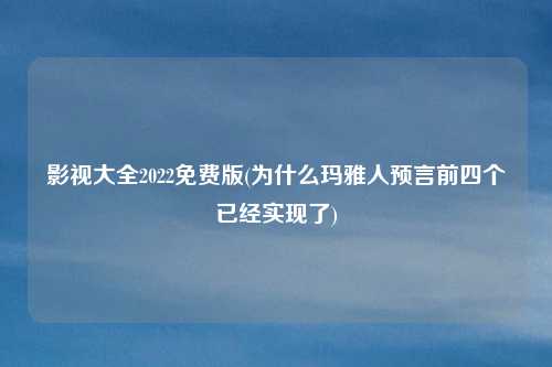 影视大全2022免费版(为什么玛雅人预言前四个已经实现了)