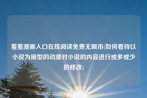 羞羞漫画入口在线阅读免费无限币(如何看待以小说为原型的动漫对小说的内容进行或多或少的修改)