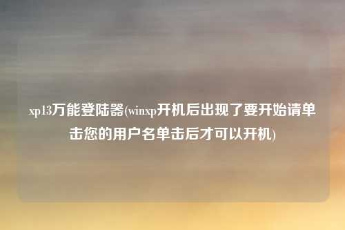 xp13万能登陆器(winxp开机后出现了要开始请单击您的用户名单击后才可以开机)