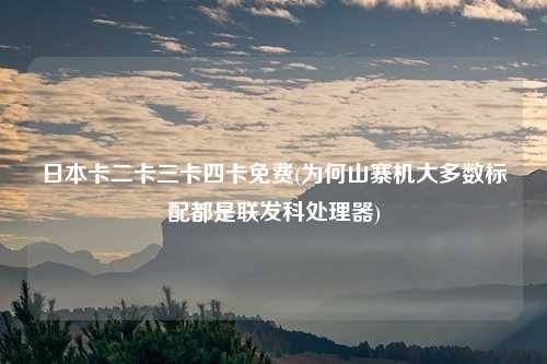 日本卡二卡三卡四卡免费(为何山寨机大多数标配都是联发科处理器)