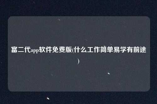 富二代app软件免费版(什么工作简单易学有前途)