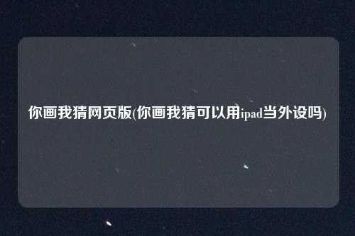 你画我猜网页版(你画我猜可以用ipad当外设吗)