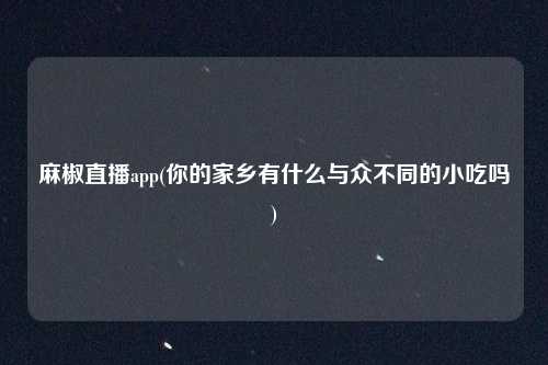 麻椒直播app(你的家乡有什么与众不同的小吃吗)