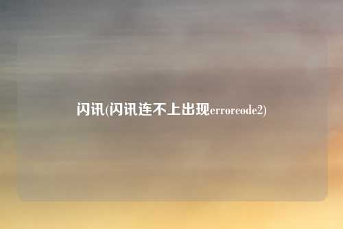 闪讯(闪讯连不上出现errorcode2)