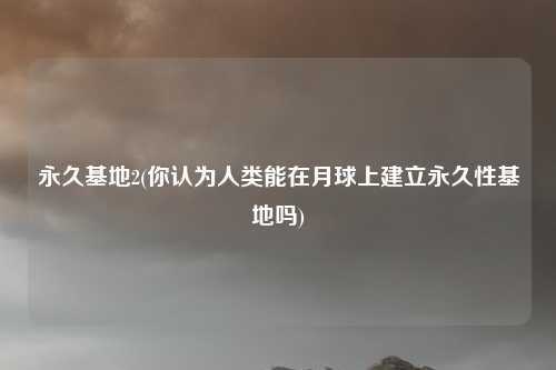 永久基地2(你认为人类能在月球上建立永久性基地吗)