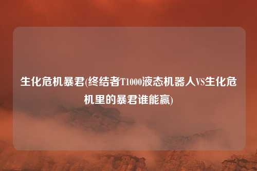 生化危机暴君(终结者T1000液态机器人VS生化危机里的暴君谁能赢)