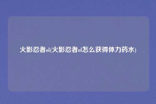 火影忍者ol(火影忍者ol怎么获得体力药水)