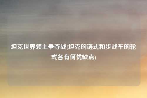 坦克世界领土争夺战(坦克的链式和步战车的轮式各有何优缺点)
