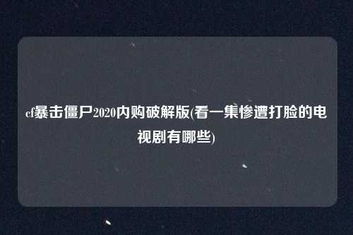 cf暴击僵尸2020内购破解版(看一集惨遭打脸的电视剧有哪些)