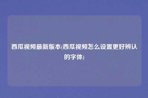 西瓜视频最新版本(西瓜视频怎么设置更好辨认的字体)