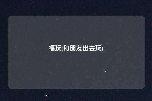 福玩(和朋友出去玩)