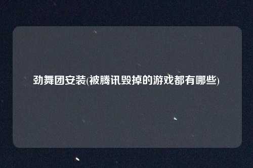 劲舞团安装(被腾讯毁掉的游戏都有哪些)