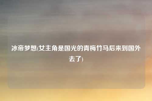 冰帝梦想(女主角是国光的青梅竹马后来到国外去了)
