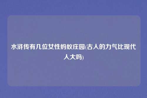水浒传有几位女性蚂蚁庄园(古人的力气比现代人大吗)