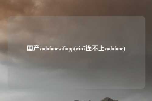 国产vodafonewifiapp(win7连不上vodafone)