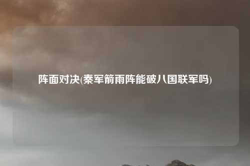 阵面对决(秦军箭雨阵能破八国联军吗)