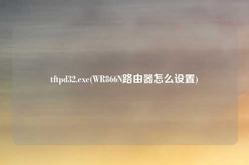 tftpd32.exe(WR866N路由器怎么设置)