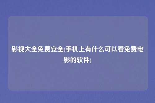 影视大全免费安全(手机上有什么可以看免费电影的软件)