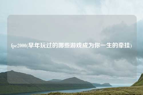 fpe2000(早年玩过的哪些游戏成为你一生的牵挂)