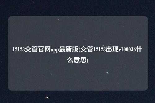 12123交管官网app最新版(交管12123出现c100036什么意思)