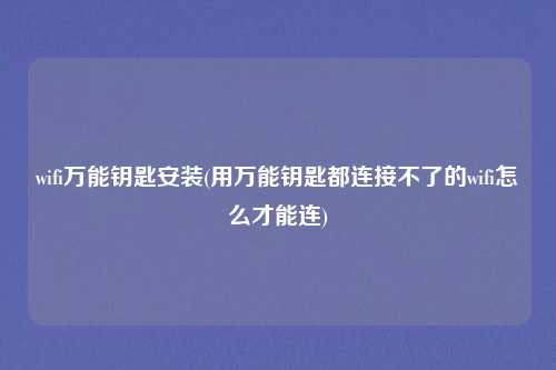 wifi万能钥匙安装(用万能钥匙都连接不了的wifi怎么才能连)