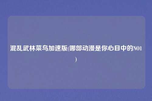 混乱武林菜鸟加速版(哪部动漫是你心目中的NO1)