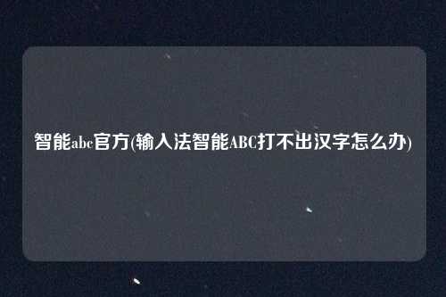 智能abc官方(输入法智能ABC打不出汉字怎么办)