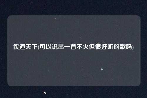 侠道天下(可以说出一首不火但很好听的歌吗)