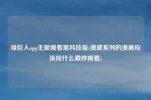 绿巨人app无限观看黑科技版(漫威系列的漫画应该按什么顺序观看)