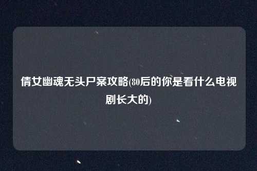 倩女幽魂无头尸案攻略(80后的你是看什么电视剧长大的)