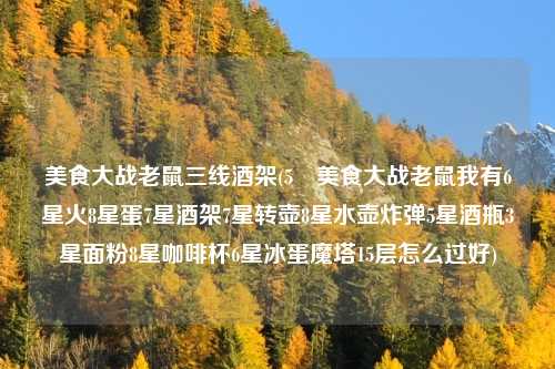 美食大战老鼠三线酒架(5 美食大战老鼠我有6星火8星蛋7星酒架7星转壶8星水壶炸弹5星酒瓶3星面粉8星咖啡杯6星冰蛋魔塔15层怎么过好)
