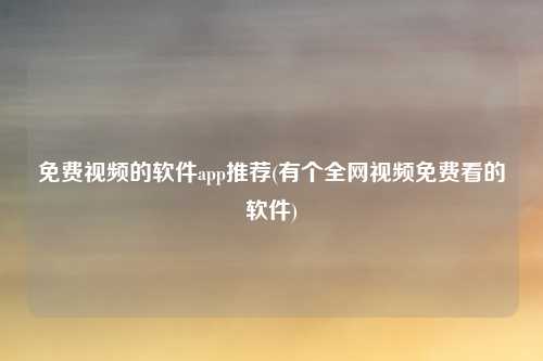 免费视频的软件app推荐(有个全网视频免费看的软件)