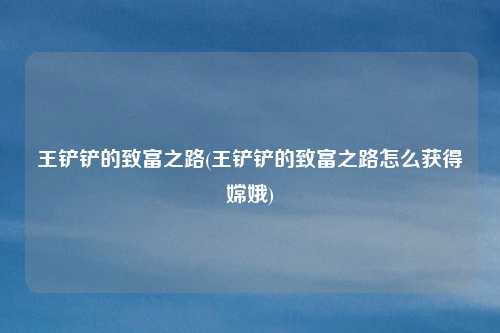 王铲铲的致富之路(王铲铲的致富之路怎么获得嫦娥)